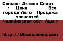 Саньёнг Актион Спорт 2008 г. › Цена ­ 200 000 - Все города Авто » Продажа запчастей   . Челябинская обл.,Аша г.